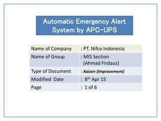 Date : August 14, 2007
Automatic Emergency Alert
System by APC-UPS
Name of Company : PT. Nifco Indonesia
Name of Group : MIS Section
(Ahmad Firdaus)
Type of Document : Kaizen (Improvement)
Modified Date : 8th Apr 15
Page : 1 of 6
 