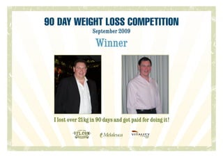 90 Day Weight Loss Competition
                    September 2009

                     Winner




  I lost over 21kg in 90 days and got paid for doing it!
 