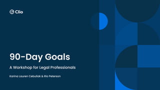90-Day Goals
A Workshop for Legal Professionals
Karina Lauren Cebuliak & Rio Peterson
 