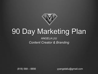 90 Day Marketing Plan
ANGELA LIU
Content Creator & Branding
(818) 568 – 8856 yyangelaliu@gmail.com
 