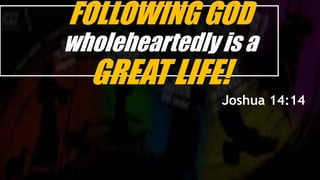FOLLOWING GOD
wholeheartedly is a
GREAT LIFE!
Joshua 14:14
 