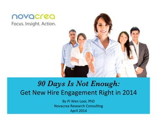 90 Days Is Not Enough:
Get	
  New	
  Hire	
  Engagement	
  Right	
  in	
  2014	
  	
  
By	
  Pi	
  Wen	
  Looi,	
  PhD	
  
Novacrea	
  Research	
  ConsulCng	
  
April	
  2014	
  
 
