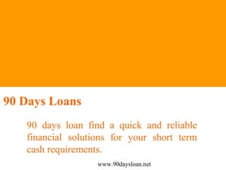 90 Days Loans
   90 days loan find a quick and reliable
   financial solutions for your short term
   cash requirements.
                   www.90daysloan.net
 