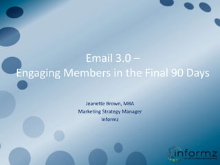 Email 3.0 –
Engaging Members in the Final 90 Days

             Jeanette Brown, MBA
           Marketing Strategy Manager
                    Informz
 