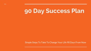 90 Day Success Plan
Simple Steps To Take To Change Your Life 90 Days From Now
 