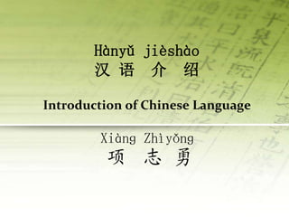 Hànyǔ jièshào
汉 语 介 绍
Introduction of Chinese Language
Xiànɡ Zhìyǒnɡ
项 志 勇
 