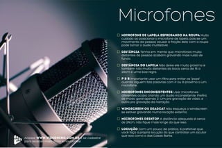 Acesse www.videohero.com.br e se cadastre
para receber mais dicas e novidades!
Microfones
Microfone de lapela esfregando na roupa Muito
cuidado ao posicionar o microfone de lapela, pois se um
movimento da pessoa causar a fricção dele com a roupa
pode tornar o áudio inutilizável.
Distância Tenha em mente que microfones muito
distantes da pessoa acabam gravando mais ruído de
fundo.
Distância do lapela Não deixe ele muito próximo e
também não muito distantes da boca, cerca de 15 a
20cm é uma boa regra.
P & B Importante usar um filtro para evitar os “pops”
quando alguém fala palavras com P ou B próximo a um
microfone.
Microfones inconsistentes Usar microfones
diferentes acaba criando um áudio inconsistente. Prefira
de modo geral apenas 2: Um pra gravação de vídeo, e
outro pra gravação da narração.
Windscreen ou deadcat Não esqueça o windscreen
se estiver gravando numa locação externa.
Microfones Desktop A distância adequada é cerca
de 24cm, não fique mais longe do que isso.
locução Com um pouco de prática, é preferível que
você faça a própria locução do que contratar um locutor
que soa como o das Casas Bahia.
 