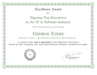 qmmmmmmmmmmmmmmmmmmmmmmmpllllllllllllllll
Excellence Award
by
Nigerian Top Executives
in the IT & Software Industry
2015 Publication and Rating
George Ejere
Director, Sales  & Strategic Business Development
is rated in the top 4 percent of all Nigerian executives
based on the company size and international business network strength.
Elvis Krivokuca, MBA
P EXOT
EC
N
U
AI
T
R
IV
E
E
G
I SN
2015
Editor-in-chief
nnnnnnnnnnnnnnnnrooooooooooooooooooooooos
 