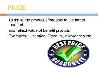 PRICE
To make the product affordable to the target
market
and reflect value of benefit provide.
Examples-: List price, Discount, Allowances etc.
 