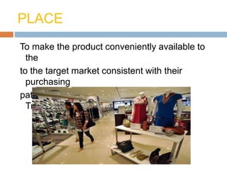 PLACE
To make the product conveniently available to
the
to the target market consistent with their
purchasing
pattern. Examples-: Location, Channels,
Transport etc.
 