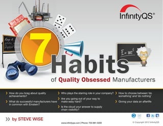 by STEVE WISE
of Quality Obsessed Manufacturers
How do you brag about quality
achievements?
What do successful manufacturers have
in common with Einstein?
© Copyright 2012 InﬁnityQS
Who plays the starring role in your company?
Are you going out of your way to
make easy hard?
Is the cloud your answer to supply
chain visibility?
How to choose between ‘do
something’ and ‘do nothing’
Giving your data an afterlife
www.inﬁnityqs.com | Phone: 703-961-0200
 