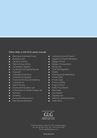 Other titles in the ICLG series include:
■	 Alternative Investment Funds
■	 Business Crime
■	 Cartels & Leniency
■	 Class & Group Actions
■	 Competition Litigation
■	 Construction & Engineering Law
■	Copyright
■	 Corporate Governance
■	 Corporate Immigration
■	 Corporate Recovery & Insolvency
■	 Corporate Tax
■	 Data Protection
■	 Employment & Labour Law
■	 Environment & Climate Change Law
■	Franchise
■	Gambling
■	 Insurance & Reinsurance
■	 International Arbitration
59 Tanner Street, London SE1 3PL, United Kingdom
Tel: +44 20 7367 0720 / Fax: +44 20 7407 5255
Email: sales@glgroup.co.uk
www.iclg.co.uk
■	 Lending & Secured Finance
■	 Litigation & Dispute Resolution
■	 Merger Control
■	 Mergers & Acquisitions
■	 Mining Law
■	 Oil & Gas Regulation
■	Patents
■	 Pharmaceutical Advertising
■	 Private Client
■	 Private Equity
■	 Product Liability
■	 Project Finance
■	 Public Procurement
■	 Real Estate
■	Securitisation
■	 Shipping Law
■	 Telecoms, Media & Internet
■	 Trade Marks
 
