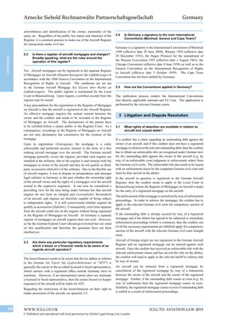 WWW.ICLG.CO.UK68 ICLG TO: AVIATION LAW 2015
© Published and reproduced with kind permission by Global Legal Group Ltd, London
Germany
Arnecke Siebold Rechtsanwälte Partnerschaftsgesellschaft Germany
2.4	 Is Germany a signatory to the main international
Conventions (Montreal, Geneva and Cape Town)?
Germany is a signatory to the International Conventions of Montreal
1999 (effective date 28 June 2004), Warsaw 1929 (effective date
29 December 1933), the Hague Protocol for the amendment of
the Warsaw Convention 1955 (effective date 1 August 1963), the
Chicago Convention (effective date 8 June 1956) as well as to the
Geneva Convention on the International Recognition of Rights
in Aircraft (effective date 5 October 1959). The Cape Town
Convention has not been ratified by Germany.
2.5	 How are the Conventions applied in Germany?
The ratification process renders the International Conventions
into directly applicable national and EU Law. The application is
performed by the relevant German courts.
3	 Litigation and Dispute Resolution
3.1	 What rights of detention are available in relation to
aircraft and unpaid debts?
If a creditor has a claim regarding an outstanding debt against the
owner of an aircraft, and if this creditor does not have a registered
mortgage in relation to the relevant outstanding debt, then the creditor
has to obtain an enforceable title (as recognised under German law)
for the outstanding debt against the owner of the aircraft (e.g. by
way of an enforceable court judgment or enforcement order) from
the German civil courts. The enforceable title also needs to be issued
with an enforcement clause by the competent German civil court and
must be duly served on the debtor.
If the aircraft in question is registered in the German Aircraft
Register, then the creditor needs to apply to the Local Court in
Braunschweig (where the Register of Mortgages on Aircraft is kept)
for the entry of a registered mortgage on the aircraft.
Theenforcementofthemortgageiscarriedoutbywayofenforcement
proceedings. In order to enforce the mortgage, the creditor has to
apply to the relevant German civil court for compulsory auction of
the aircraft.
If the outstanding debt is already secured by way of a registered
mortgage and if the debtor has agreed to be subjected to immediate
enforcement proceedings (which is common), then the creditor can
(if all the necessary requirements are fulfilled) apply for compulsory
auction of the aircraft with the relevant German civil court straight
away.
Aircraft of foreign origin are not registered in the German Aircraft
Register and no registered mortgage can be entered against such
aircraft. Once the creditor has received an enforceable title with the
relevant enforcement clause and has served this title on the debtor,
the creditor will need to apply to the relevant bailiff to enforce title
by way of seizure.
An aircraft can be released from a registered mortgage by
cancellation of the registered mortgage by way of a transaction
between the owner of the aircraft and the owner of the registered
mortgage. Further, if the outstanding debt ceases to exist (e.g. by
way of settlement) then the registered mortgage ceases to exist.
Similarly, the registered mortgage ceases to exist if outstanding debt
is settled as a result of enforcement proceedings.
airworthiness and identification of the owner, nationality of the
same, etc. Regardless of the public law nature and character of the
Register, it is common practice to make use of the Aircraft Register
for transactions under civil law.
2.2	 Is there a register of aircraft mortgages and charges?
Broadly speaking, what are the rules around the
operation of this register?
Yes. Aircraft mortgages can be registered in the separate Register
of Mortgages on Aircraft (Pfandrechtsregister für Luftfahrzeuge) in
accordance with the 1948 Geneva Convention on the International
Recognition of Rights in Aircraft. The conditions are set out
in the German Aircraft Mortgage Act (Gesetz über Rechte an
Luftfahrzeugen). The public register is maintained by the Local
Court in Braunschweig. Upon request, a certified excerpt from the
register may be issued.
A key precondition for the registration in the Register of Mortgages
on Aircraft is that the aircraft is registered in the Aircraft Register.
An effective mortgage requires the mutual consent between the
owner and the creditor and needs to be recorded in the Register
of Mortgages on Aircraft. The declarations of the parties have
to be certified before a notary public or the Register Court. As a
consequence, recordings in the Register of Mortgages on Aircraft
are not only declaratory but constitutive for the creation of the
mortgage.
Upon its registration (Eintragung), the mortgage is a valid,
enforceable and perfected security interest in the form of a first
ranking aircraft mortgage over the aircraft. The German aircraft
mortgage generally covers the engines, provided such engines are
installed at the airframe, title to the engines is and remains with the
mortgagor as owner of the aircraft and they do not qualify as third-
party accessories (Zubehör) of the airframe. Due to the flexible use
of aircraft engines, it was in dispute in jurisprudence and amongst
legal scholars in Germany in the past whether the ownership right
of the aircraft owner and the rights of a mortgagee over the aircraft
extend to the respective engine(s). It can now be considered a
prevailing view for the time being under German law that aircraft
engines do not form an integral part (wesentlicher Bestandteil)
of an aircraft, and engines are therefore capable of being subject
to independent rights. It is still controversial whether engines do
qualify as accessories (Zubehör). Consequently, extra liens separate
from the aircraft could rest on the engines without being registered
in the Register of Mortgages on Aircraft. In Germany a separate
register of mortgages on aircraft engines does not exist. However,
so far the German Federal Court (Bundesgerichtshof) has not ruled
on this qualification and therefore the questions have not been
clarified yet.
2.3	 Are there any particular regulatory requirements
which a lessor or a financier needs to be aware of as
regards aircraft operation?
The lessor/financier needs to be aware that the tax debtor in relation
to the German Air Travel Tax (Luftverkehrsteuer or “ATT”) is
generally the carrier or the so-called licensed or fiscal representative,
which carriers with a registered office outside Germany have to
nominate. However, if an international carrier does not nominate
a licensed or fiscal representative, then the owner (lessor) or keeper
(operator) of the aircraft will be liable for ATT.
Regarding the restrictions of the lessor/financier on their right to
retake possession of the aircraft, see question 3.2.
 