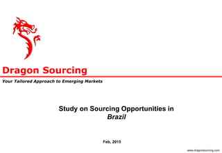 Dragon Sourcing
Your Tailored Approach to Emerging Markets
www.dragonsourcing.com
Study on Sourcing Opportunities in
Brazil
Feb, 2015
 