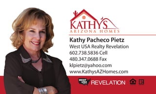 Kathy Pacheco Pietz
West USA Realty Revelation
602.738.5836 Cell
480.347.0688 Fax
klpietz@yahoo.com
www.KathysAZHomes.com
REALTY REVELATION
 