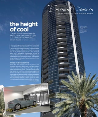 171  oceandrive.com
I
t’s not just foreign investors fueling Miami’s comeback.
As the local real estate market faces a renaissance and
prices rise, heavyweight developers—Donald Trump in
Doral and Gil Dezer in Sunny Isles Beach—are jumping
back on the investing wagon to get a piece of the pie
before there’s nothing left. Trump plans to work his
magic (and millions) on a weathered Doral golf course
and hotel and turn it into a luxury resort. Dezer is team-
ing up with sports car maker Porsche for a one-of-a-kind
futuristic condo tower.
WHEEL-TO-DOOR SERVICE
Picture this: You pull your car into a glass box and
40 seconds later you’re parked inside your high-rise apart-
ment—no need for valet parking or having to drive up a
tedious spiral parking garage. That’s the concept behind
what may be the world’s first condominium complex with
elevators that will take residents directly to their luxurious
condoswhiletheysitintheirequallyluxuriousautomobiles.
The $560 million project in Sunny Isles Beach is part
of a collaboration between German sports car maker
Porsche Design Group and local developer Gil Dezer, a
Porsche Design Tower’s
robotic car elevator will
allow residents to keep
their wheels close.
continued on page 172
news, stars, and trends in real estate
Eminent Domain
The Porsche
Design Tower
will be
constructed
in Sunny Isles
Beach.
the height
of coolLuxury resort development
and sky-scraping sports cars
jazz up miami’s soaring real
estate scene.  By Sergio N. Candido
oceandrive.com  171
 