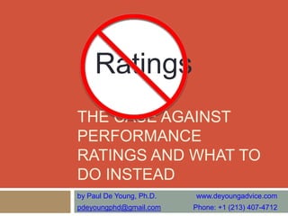 THE CASE AGAINST
PERFORMANCE
RATINGS AND WHAT TO
DO INSTEAD
by Paul De Young, Ph.D. www.deyoungadvice.com
pdeyoungphd@gmail.com Phone: +1 (213) 407-4712
RatingsRatings
 