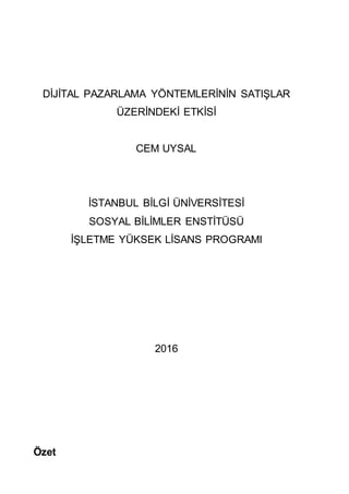 DİJİTAL PAZARLAMA YÖNTEMLERİNİN SATIŞLAR
ÜZERİNDEKİ ETKİSİ
CEM UYSAL
İSTANBUL BİLGİ ÜNİVERSİTESİ
SOSYAL BİLİMLER ENSTİTÜSÜ
İŞLETME YÜKSEK LİSANS PROGRAMI
2016
Özet
 