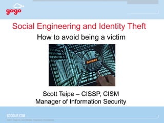 ©2011 Gogo Inc. and Affiliates. Proprietary & Confidential.
Social Engineering and Identity Theft
How to avoid being a victim
Scott Teipe – CISSP, CISM
Manager of Information Security
 