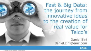 1© Copyright 2013 EMC Corporation. All rights reserved. This slide deck has been created by Daniel Zini daniel.zini@emc.com
Fast & Big Data:
the journey from
innovative ideas
to the creation of
real value for
Telco’s
Daniel Zini
daniel.zini@emc.com
 