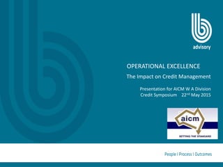 OPERATIONAL EXCELLENCE
The Impact on Credit Management
Presentation for AICM W A Division
Credit Symposium 22nd May 2015
 