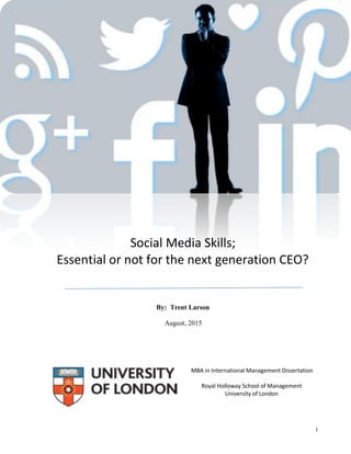 i
Social Media Skills;
Essential or not for the next generation CEO?
By: Trent Larson
August, 2015
MBA in International Management Dissertation
Royal Holloway School of Management
University of London
 