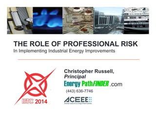 THE ROLE OF PROFESSIONAL RISK
In Implementing Industrial Energy Improvements
Christopher Russell,
Principal
Energy PathFINDER .com
(443) 636-7746
2014
 