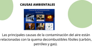 CAUSAS AMBIENTALES
Las principales causas de la contaminación del aire están
relacionadas con la quema decombustibles fósiles (carbón,
petróleo y gas).
 