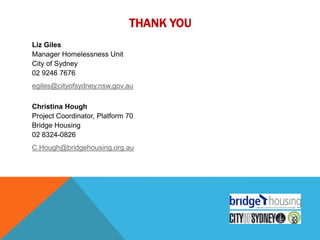 THANK YOU
Liz Giles
Manager Homelessness Unit
City of Sydney
02 9246 7676
egiles@cityofsydney.nsw.gov.au

Christina Hough
Project Coordinator, Platform 70
Bridge Housing
02 8324-0826
C.Hough@bridgehousing.org.au
 