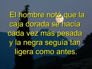 El hombre nEl hombre notó que laotó que la
caja dorada se hacíacaja dorada se hacía
cada vez más pesadacada vez más pesada
y la negra seguía tany la negra seguía tan
ligera como antes.ligera como antes.
 
