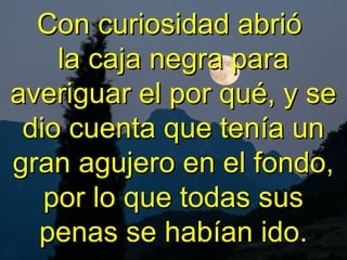 Con curiosidad abrióCon curiosidad abrió
la caja negra parala caja negra para
averiguar el por qué, y seaveriguar el por qué, y se
dio cuenta que tenía undio cuenta que tenía un
gran agujero en el fondo,gran agujero en el fondo,
por lo que todas suspor lo que todas sus
penas se habían ido.penas se habían ido.
 