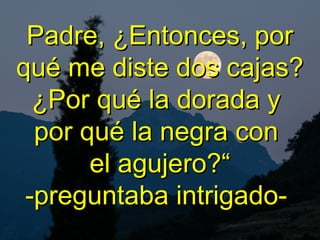 Padre, ¿Entonces, porPadre, ¿Entonces, por
qué me diste dos cajas?qué me diste dos cajas?
¿Por qué la dorada y¿Por qué la dorada y
por qué la negra conpor qué la negra con
el agujero?“el agujero?“
-preguntaba intrigado--preguntaba intrigado-
 
