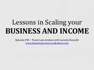 Lessons in Scaling your
BUSINESS AND INCOME
Episode #90 – Travis Lane Jenkins with Lucinda Duncalfe
www.theentrepreneursradioshow.com
 