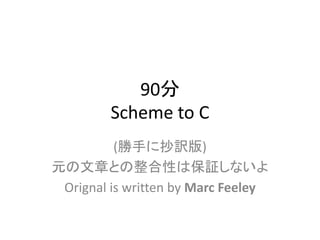 90分
Scheme to C
(勝手に抄訳版)
元の文章との整合性は保証しないよ
Orignal is written by Marc Feeley
 