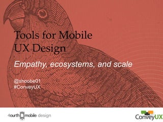 Tools for Mobile
UX Design
Empathy, ecosystems, and scale
@shoobe01
#ConveyUX

1

 