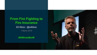 From Fire Fighting to
Fire Insurance
Ed Kless - @edkless
1 March 2019
#90MindsMotM
 