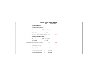 DEGREES BEND
VERTICAL THRUST - UPWARD 90MM PIPE
45.0
Evaluated for Buoyancy
.
Evaluated at Design Pressure
Fu = VT WC + FF 53.21
TVD+VT WW 14.79 KN
FACTOR OF SAFETY AGAINST BUOYANCY3.60 SAFE
Evaluated at Hydrotest Pressure
Fu = VT WC + FF 53.21
TVD+VT WW 15.21 KN
FACTOR OF SAFETY AGAINST BUOYANCY 3.50 SAFE
SUMMARY OF RESULTS
PIPE DIAMETER = 90 MM
SYSTEM DESIGN PRESSURE = 450 KN/M2
SYSTEM HYDROSTATIC PRESSURE= 675 KN/M2
 