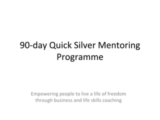 90-day Quick Silver Mentoring Programme Empowering people to live a life of freedom through business and life skills coaching 
