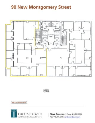 90 New Montgomery Street




                               FLOOR 3
                               4,534 SF




BACK TO MAIN PAGE




      THE CAC GROUP                       Steve Anderson | Phone: 415.291.8886
      COMMERCIAL REAL ESTATE              Fax: 415.291.8208 | sanderson@cacre.com
 