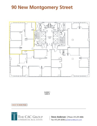 90 New Montgomery Street




                               FLOOR 7
                               1,838 SF




BACK TO MAIN PAGE




      THE CAC GROUP                       Steve Anderson | Phone: 415.291.8886
      COMMERCIAL REAL ESTATE              Fax: 415.291.8208 | sanderson@cacre.com
 