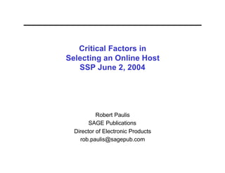 Critical Factors in
Selecting an Online Host
   SSP June 2, 2004




           Robert Paulis
        SAGE Publications
  Director of Electronic Products
    rob.paulis@sagepub.com
 