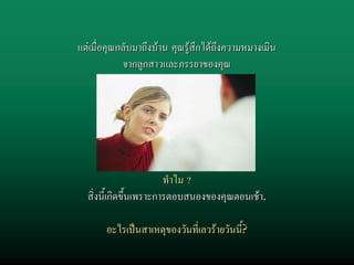 แตเมื่อคุณกลับมาถึงบาน คุณรูสึกไดถึงความหมางเมิน
            จากลูกสาวและภรรยาของคุณ




                        ทําไม ?
  สิ่งนี้เกิดขึ้นเพราะการตอบสนองของคุณตอนเชา.

       อะไรเปนสาเหตุของวันที่เลวรายวันนี้?
 