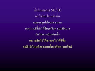 นึกถึงหลักการ 90/10
           อยาไปสนใจรถคันนั้น
         คุณอาจถูกใหออกจากงาน
 เหตุการณนี้ทําใหตองเครียด และคิดมาก
           มันไมควรเปนเชนนั้น
     เพราะมันไมไดชวยอะไรใหดีข้ึน
จะดีกวาไหมถาเอาเวลานั้นมาคิดหางานใหม
 