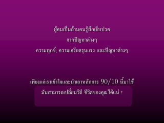 ผูคนเปนลานคนรูสึกเจ็บปวด
                จากปญหาตางๆ
  ความทุกข, ความเครียดรุนแรง และปญหาตางๆ



เพียงแคเราเขาใจและนําเอาหลักการ 90/10 นี้มาใช
      มันสามารถเปลี่ยนวิถี ชีวิตของคุณไดแน !
 