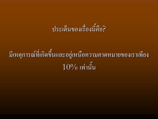 ประเด็นของเรื่องนีคือ?
                                   ้

มีเหตุการณที่เกิดขึ้นและอยูเหนือความคาดหมายของเราเพียง
                        10% เทานัน ้
 
