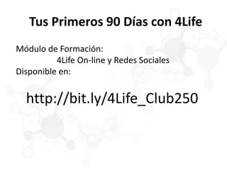 Tus Primeros 90 Días con 4Life
Módulo de Formación:
4Life On-line y Redes Sociales
Disponible en:
http://bit.ly/4Life_Club250
 