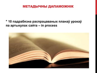 МЕТАДЫЧНЫ ДАПАМОЖНІК
* 10 падрабязна распрацаваных планаў урокаў
па артыкулах сайта – in process
 