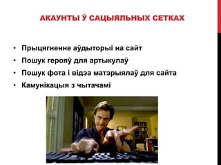 АКАУНТЫ Ў САЦЫЯЛЬНЫХ СЕТКАХ
• Прыцягненне аўдыторыі на сайт
• Пошук герояў для артыкулаў
• Пошук фота і відэа матэрыялаў для сайта
• Камунікацыя з чытачамі
 