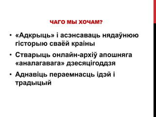 ЧАГО МЫ ХОЧАМ?
• «Адкрыць» і асэнсаваць нядаўнюю
гісторыю сваёй краіны
• Стварыць онлайн-архіў апошняга
«аналагавага» дзесяцігоддзя
• Аднавіць пераемнасць ідэй і
традыцый
 