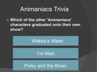 Animaniacs Trivia
   Which of the other 'Animaniacs'
    characters graduated onto their own
    show?

              Wakko’s Wash

                 I’m Mad

          Pinky and the Brian
 